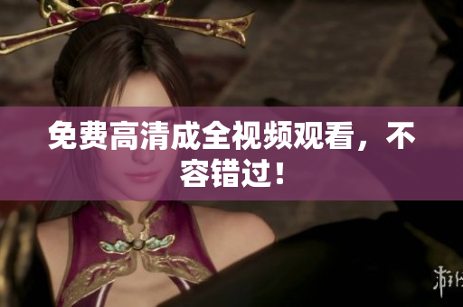 免费高清成全视频观看，不容错过！