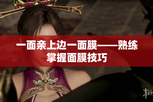 一面亲上边一面膜——熟练掌握面膜技巧