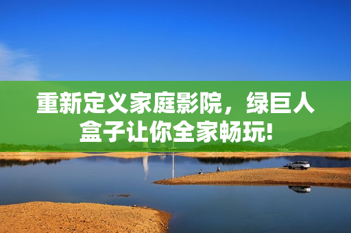 重新定义家庭影院，绿巨人盒子让你全家畅玩!