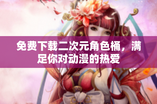 免费下载二次元角色桶，满足你对动漫的热爱