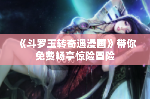 《斗罗玉转奇遇漫画》带你免费畅享惊险冒险