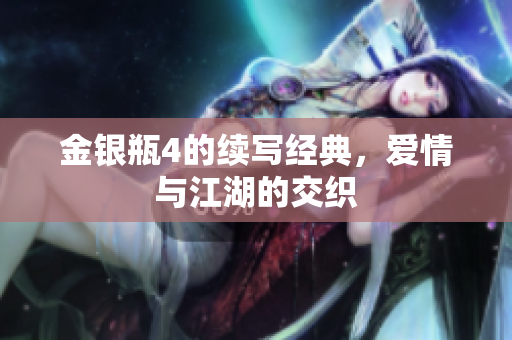 金银瓶4的续写经典，爱情与江湖的交织