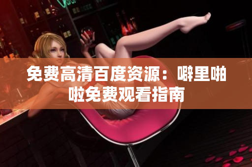 免费高清百度资源：噼里啪啦免费观看指南