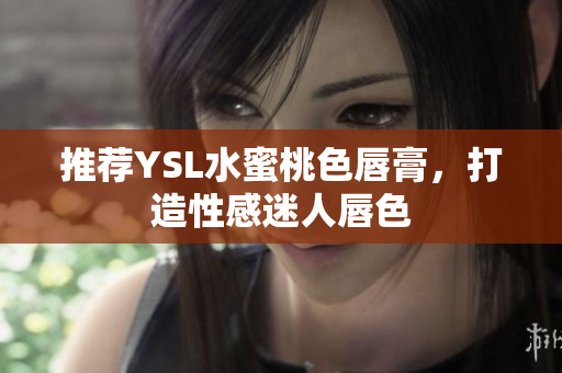 推荐YSL水蜜桃色唇膏，打造性感迷人唇色
