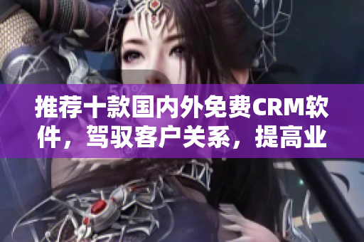 推荐十款国内外免费CRM软件，驾驭客户关系，提高业务效率