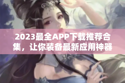 2023最全APP下载推荐合集，让你装备最新应用神器！