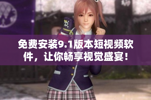 免费安装9.1版本短视频软件，让你畅享视觉盛宴！