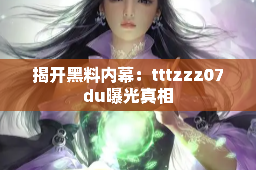 揭开黑料内幕：tttzzz07du曝光真相