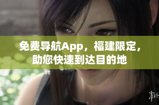 免费导航App，福建限定，助您快速到达目的地