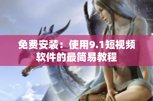 免费安装：使用9.1短视频软件的最简易教程