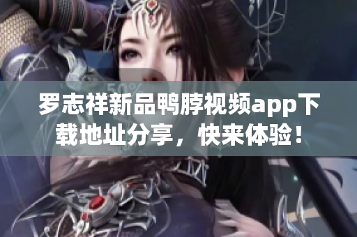 罗志祥新品鸭脖视频app下载地址分享，快来体验！
