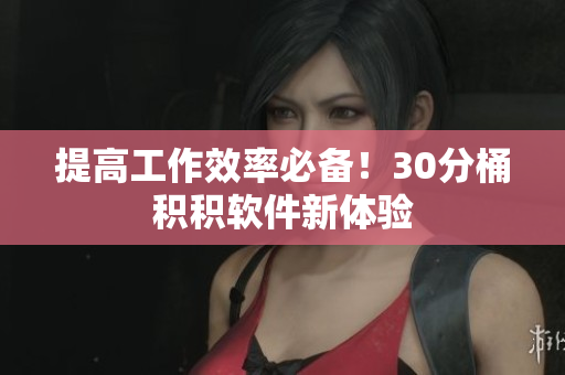 提高工作效率必备！30分桶积积软件新体验