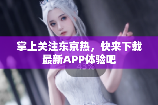 掌上关注东京热，快来下载最新APP体验吧