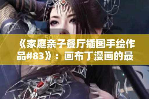 《家庭亲子餐厅插图手绘作品#83》：画布丁漫画的最新篇章