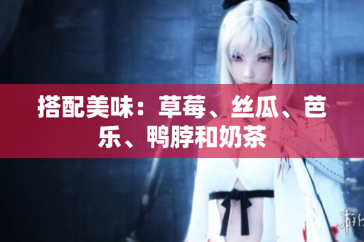 搭配美味：草莓、丝瓜、芭乐、鸭脖和奶茶