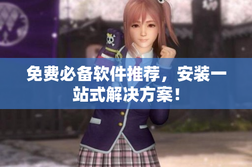 免费必备软件推荐，安装一站式解决方案！