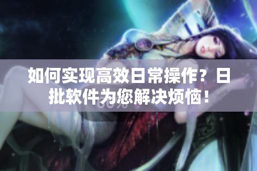 如何实现高效日常操作？日批软件为您解决烦恼！