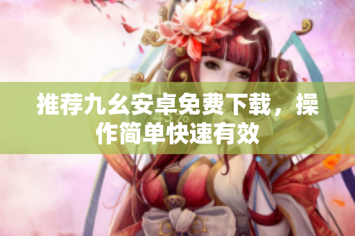 推荐九幺安卓免费下载，操作简单快速有效