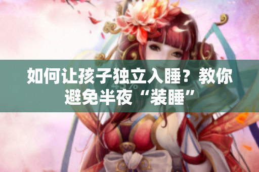 如何让孩子独立入睡？教你避免半夜“装睡”