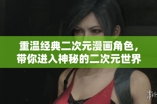 重温经典二次元漫画角色，带你进入神秘的二次元世界！