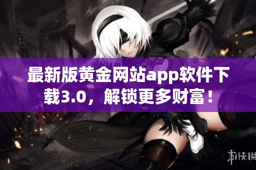 最新版黄金网站app软件下载3.0，解锁更多财富！