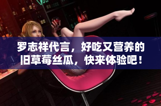 罗志祥代言，好吃又营养的旧草莓丝瓜，快来体验吧！