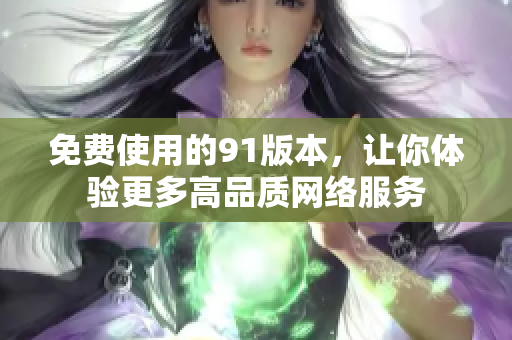 免费使用的91版本，让你体验更多高品质网络服务