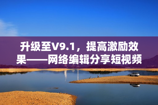 升级至V9.1，提高激励效果——网络编辑分享短视频素材安装方法