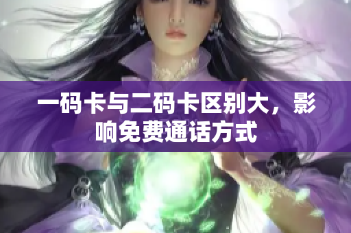 一码卡与二码卡区别大，影响免费通话方式