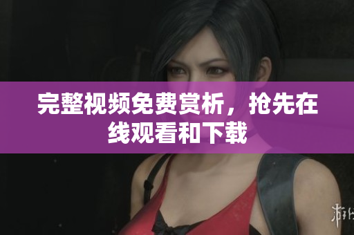 完整视频免费赏析，抢先在线观看和下载