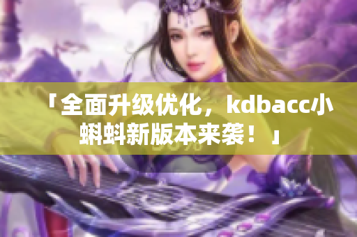 「全面升级优化，kdbacc小蝌蚪新版本来袭！」