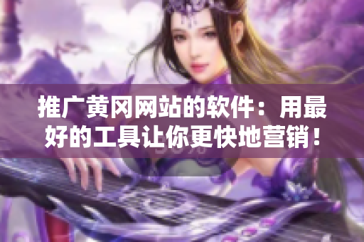 推广黄冈网站的软件：用最好的工具让你更快地营销！