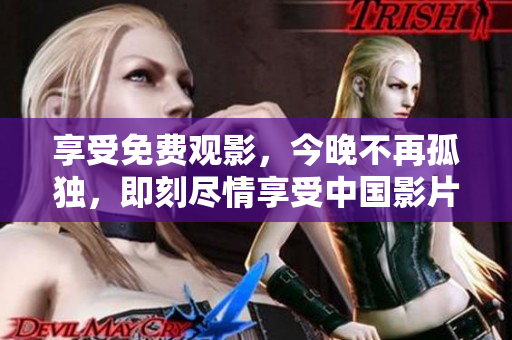 享受免费观影，今晚不再孤独，即刻尽情享受中国影片。