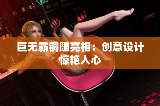 巨无霸铜雕亮相：创意设计惊艳人心