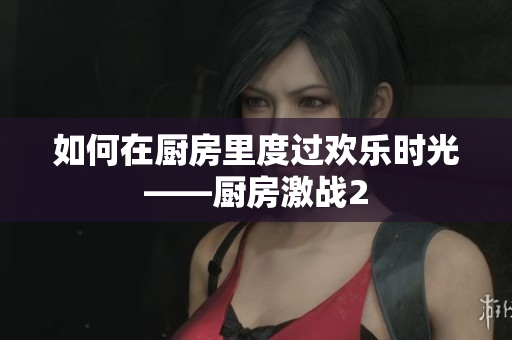 如何在厨房里度过欢乐时光——厨房激战2