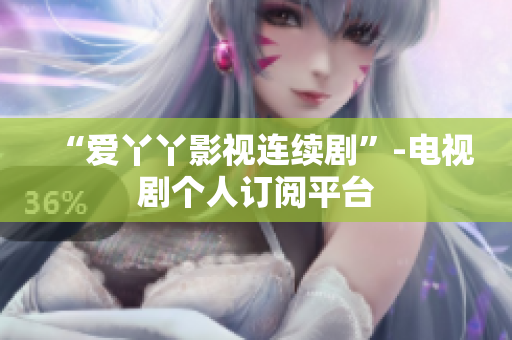 “爱丫丫影视连续剧”-电视剧个人订阅平台