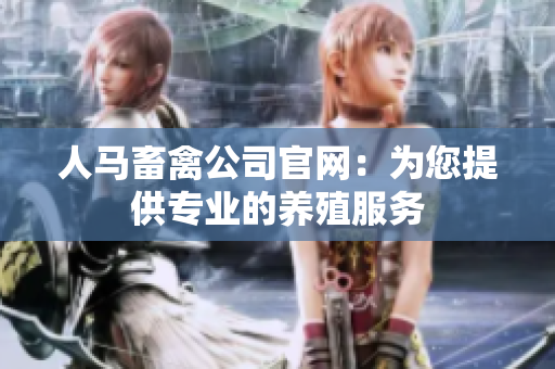 人马畜禽公司官网：为您提供专业的养殖服务