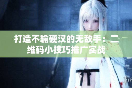 打造不输硬汉的无敌手：二维码小技巧推广实战