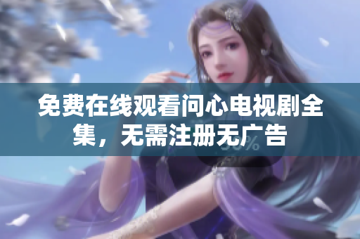 免费在线观看问心电视剧全集，无需注册无广告