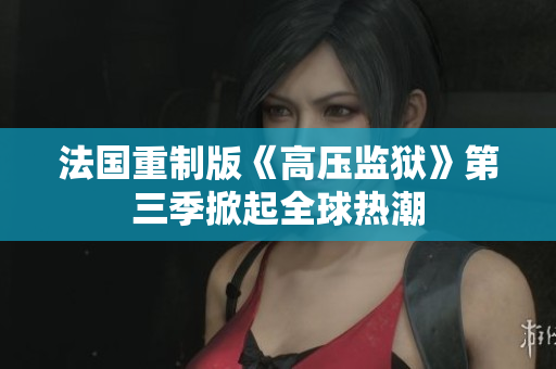 法国重制版《高压监狱》第三季掀起全球热潮