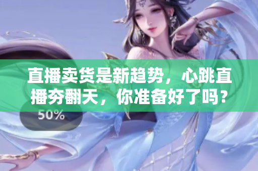直播卖货是新趋势，心跳直播夯翻天，你准备好了吗？