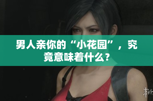 男人亲你的“小花园”，究竟意味着什么？