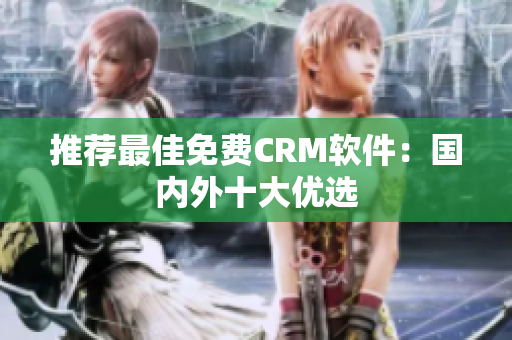 推荐最佳免费CRM软件：国内外十大优选