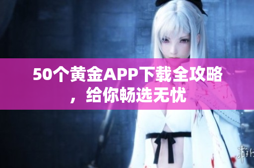 50个黄金APP下载全攻略，给你畅选无忧