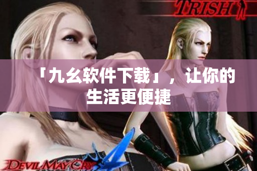 「九幺软件下载」，让你的生活更便捷