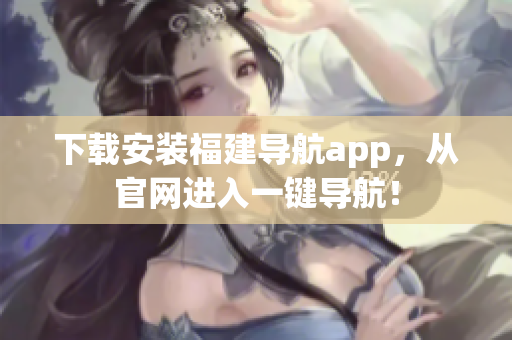 下载安装福建导航app，从官网进入一键导航！