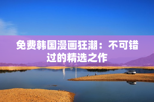 免费韩国漫画狂潮：不可错过的精选之作