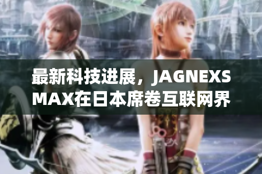 最新科技进展，JAGNEXSMAX在日本席卷互联网界