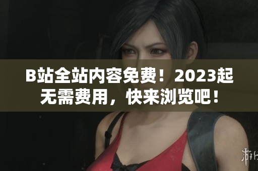B站全站内容免费！2023起无需费用，快来浏览吧！