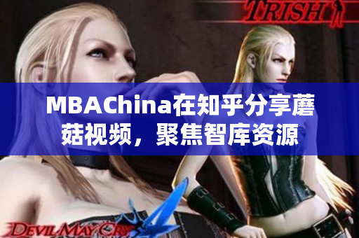 MBAChina在知乎分享蘑菇视频，聚焦智库资源